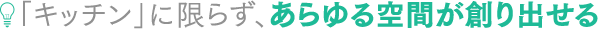 「キッチン」に限らず、あらゆる空間が創り出せる 