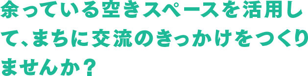余っている空きスペースを活用して、まちに交流のきっかけをつくりませんか？
